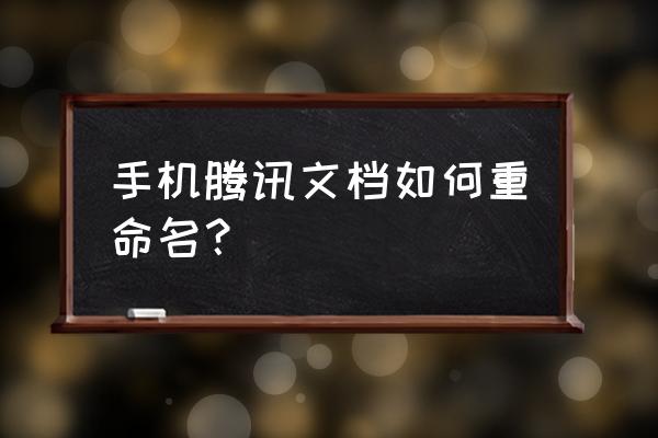 qq浏览器怎么给word文档重命名 手机腾讯文档如何重命名？