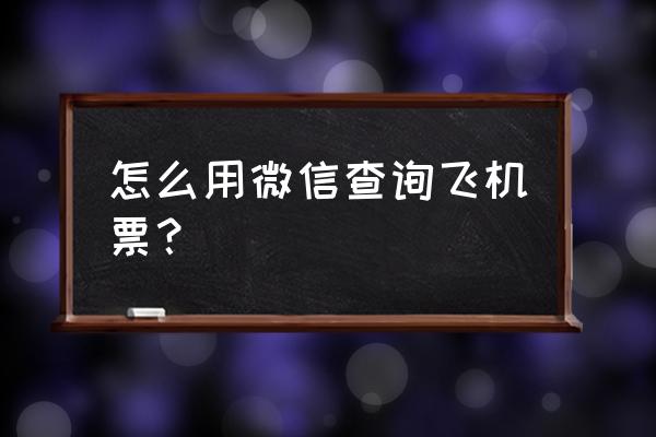 怎样才能查到自己机票信息 怎么用微信查询飞机票？