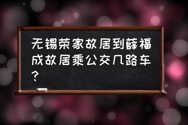 薛福成故居园林卡可以进去吗 无锡荣家故居到薛福成故居乘公交几路车？