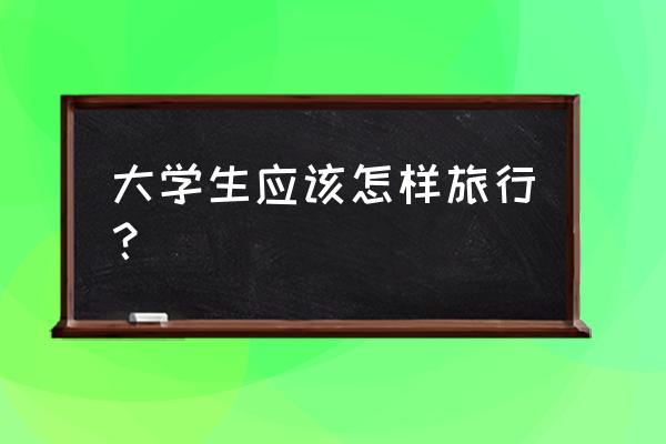 学生外出郊游应注意哪些事项 大学生应该怎样旅行？