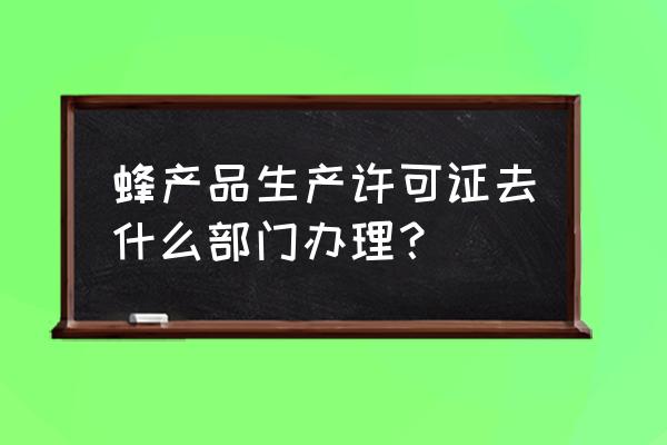 蜂产品生产许可证审查细则最新 蜂产品生产许可证去什么部门办理？