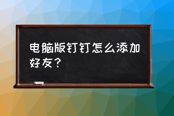 电脑版钉钉怎么加入群 电脑版钉钉怎么添加好友？