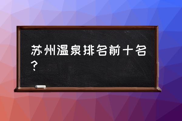 广州清远阳山温泉度假山庄 苏州温泉排名前十名？