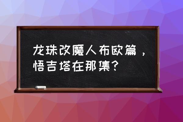 龙珠最强之战49级后怎么升级 龙珠改魔人布欧篇，悟吉塔在那集？