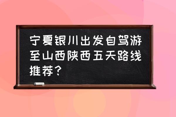 太原到宁夏旅游的最佳旅游路线 宁夏银川出发自驾游至山西陕西五天路线推荐？
