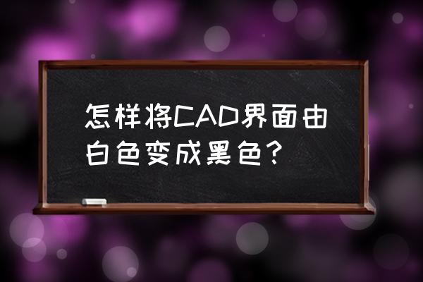 qq背景黑色怎么换成白色 怎样将CAD界面由白色变成黑色？