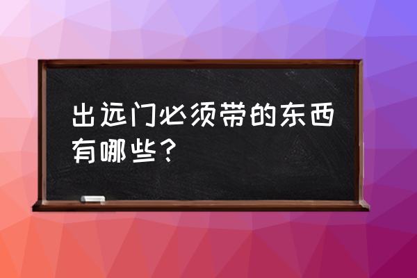 旅行出门一般带什么药 出远门必须带的东西有哪些？