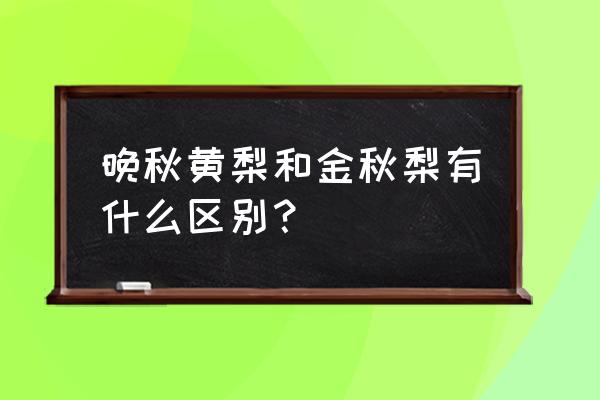 晚秋梨为啥卖不动 晚秋黄梨和金秋梨有什么区别？