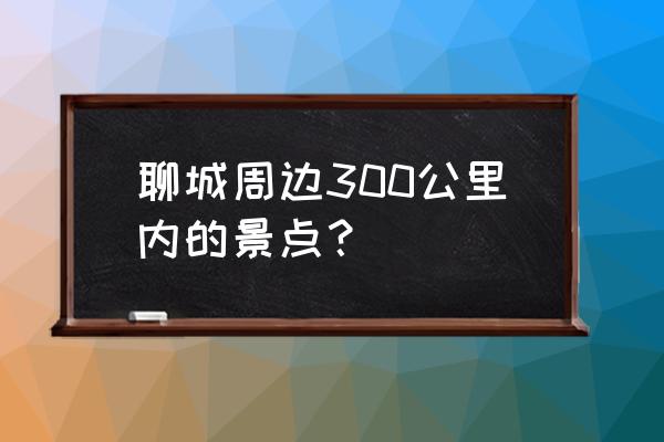 临清钞关遗址 聊城周边300公里内的景点？