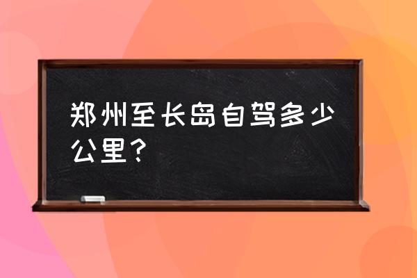 郑州到蓬莱自驾游攻略路线图 郑州至长岛自驾多少公里？