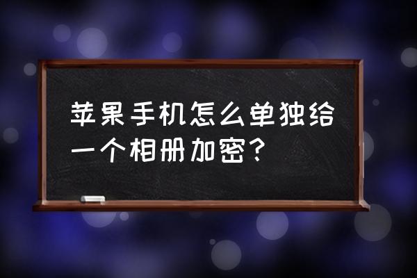 苹果什么软件可以加密照片 苹果手机怎么单独给一个相册加密？