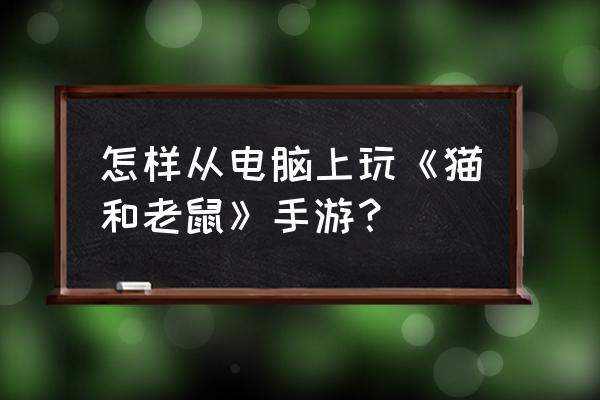 食物语喵园乐游怎么过 怎样从电脑上玩《猫和老鼠》手游？