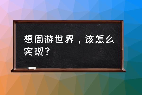 做旅行攻略的步骤 想周游世界，该怎么实现？