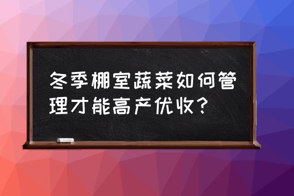 蔬菜防寒最佳方法 冬季棚室蔬菜如何管理才能高产优收？