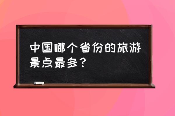 中国国内旅游景点排行 中国哪个省份的旅游景点最多？