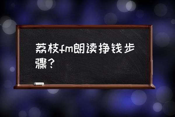 荔枝开直播如何赚钱 荔枝fm朗读挣钱步骤？