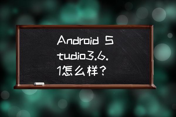 androidstudioapk制作教程 Android Studio3.6.1怎么样？