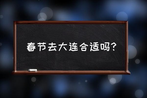 大连游玩必去的地方冬季 春节去大连合适吗？