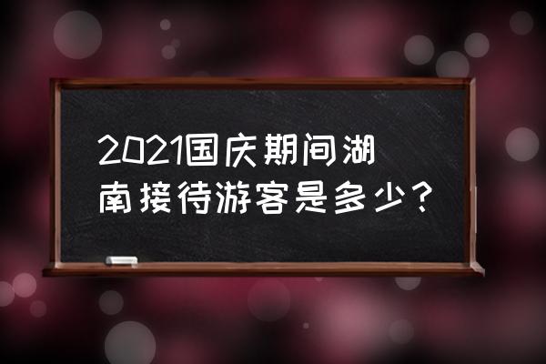 国庆旅游景点推荐3天湖南 2021国庆期间湖南接待游客是多少？