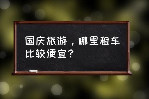 国庆出游最省钱的方式 国庆旅游，哪里租车比较便宜？