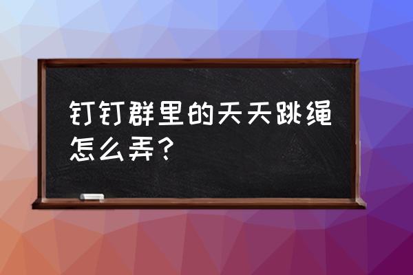 钉钉班级怎么设置每日健康打卡 钉钉群里的天天跳绳怎么弄？