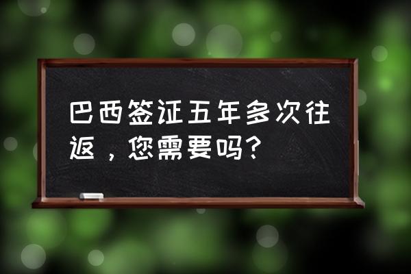 巴西签证表填写网址怎么填写 巴西签证五年多次往返，您需要吗？