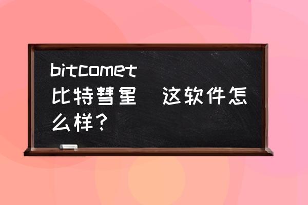 比特彗星制作的种子用不了 bitcomet(比特彗星)这软件怎么样？