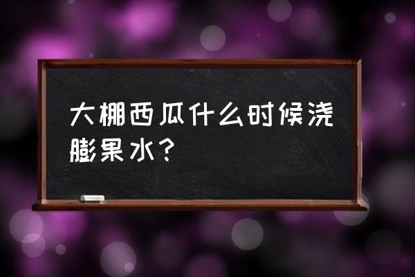 西瓜膨瓜期施什么肥料 大棚西瓜什么时候浇膨果水？