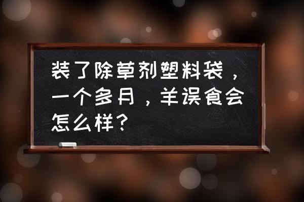 羊吃了一个塑料袋要紧吗 装了除草剂塑料袋，一个多月，羊误食会怎么样？