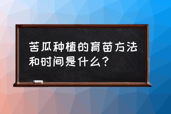 苦瓜什么时候播种最好 苦瓜种植的育苗方法和时间是什么？