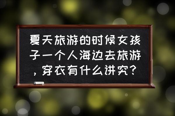 夏天去海边前需要准备什么 夏天旅游的时候女孩子一个人海边去旅游，穿衣有什么讲究？