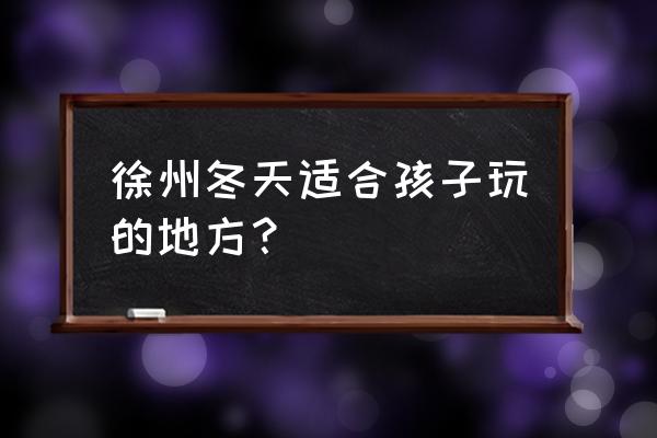 徐州去哪里玩最好 徐州冬天适合孩子玩的地方？