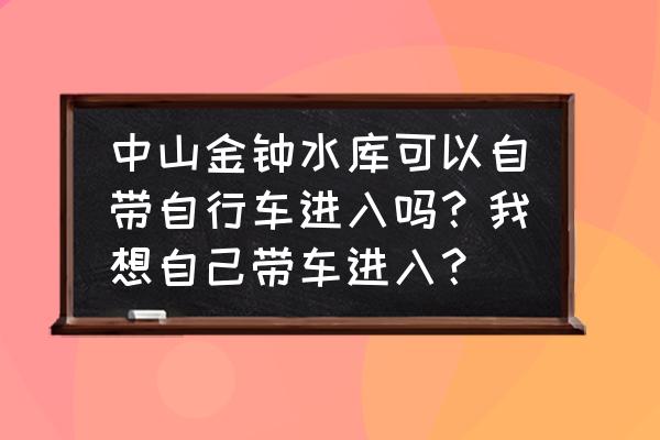 中山金钟水库可以骑车了吗 中山金钟水库可以自带自行车进入吗？我想自己带车进入？