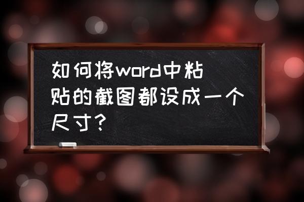 word图标和屏幕怎么截图 如何将word中粘贴的截图都设成一个尺寸？