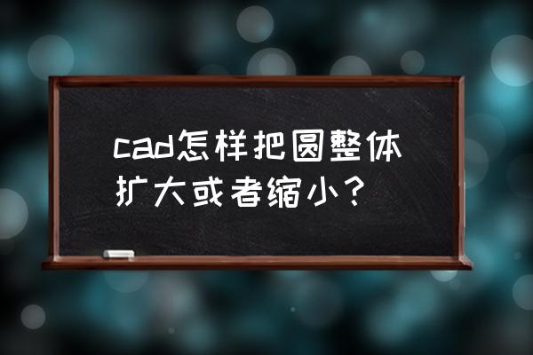 cad中的圆面积怎样设置将面积放大 cad怎样把圆整体扩大或者缩小？