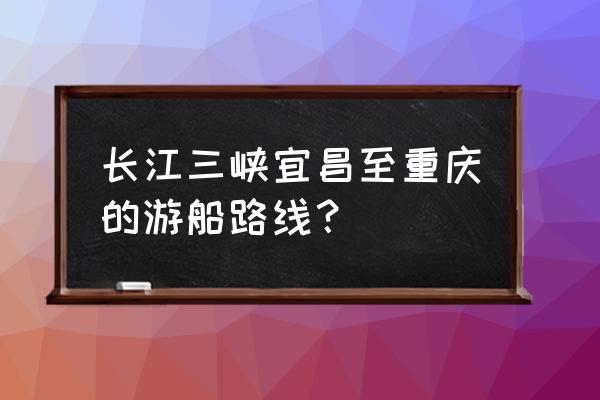 从宜昌到重庆游三峡哪个船好 长江三峡宜昌至重庆的游船路线？