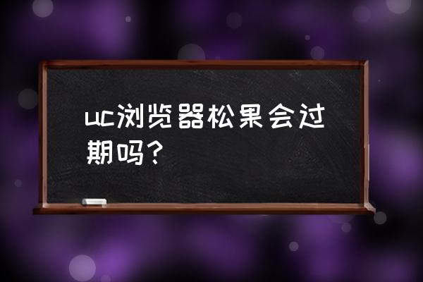 松果怎么处理才能保存时间长 uc浏览器松果会过期吗？