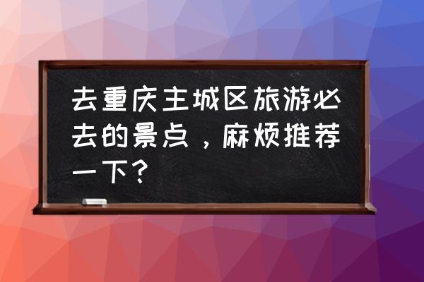 重庆附近一日游最佳景点 去重庆主城区旅游必去的景点，麻烦推荐一下？