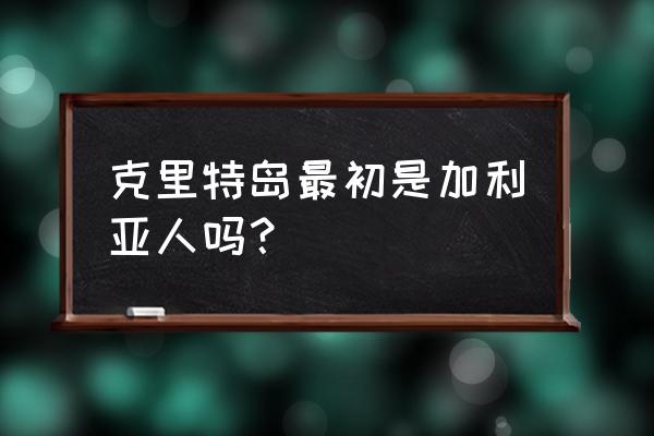 克里特岛什么时候去最好 克里特岛最初是加利亚人吗？