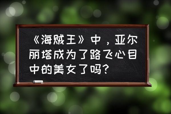 如何让女朋友三分钟了解海贼王 《海贼王》中，亚尔丽塔成为了路飞心目中的美女了吗？