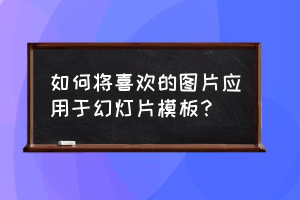 应用展示模板 如何将喜欢的图片应用于幻灯片模板？