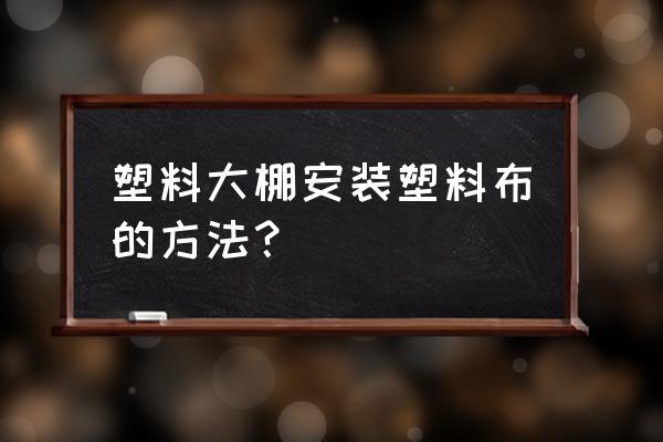 养殖大棚上棚搭建方法 塑料大棚安装塑料布的方法？