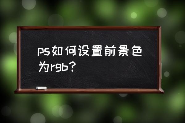 ps前景色怎么设置 ps如何设置前景色为rgb？