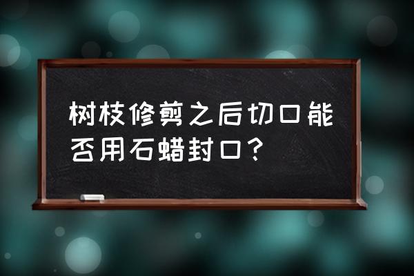 果园修剪的树枝怎么处理 树枝修剪之后切口能否用石蜡封口？