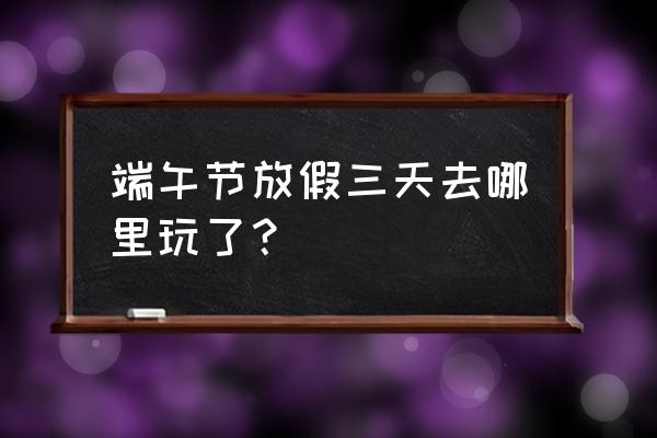 浙江哪里比较适合端午节去耍 端午节放假三天去哪里玩了？