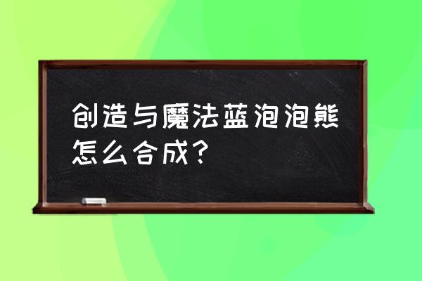 创造与魔法6阶粉抱抱熊合成图文 创造与魔法蓝泡泡熊怎么合成？