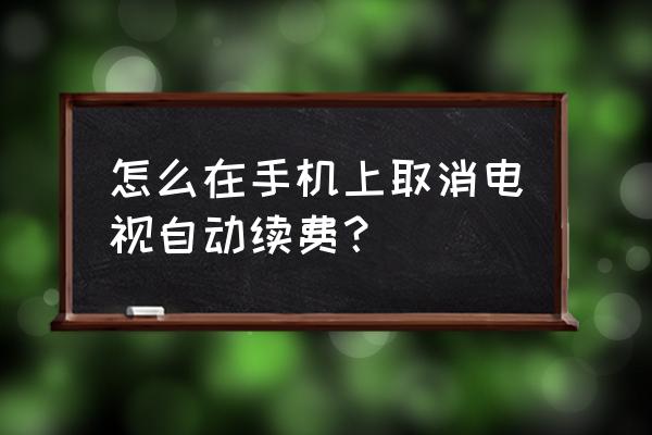 电视家怎么关闭提醒续费 怎么在手机上取消电视自动续费？