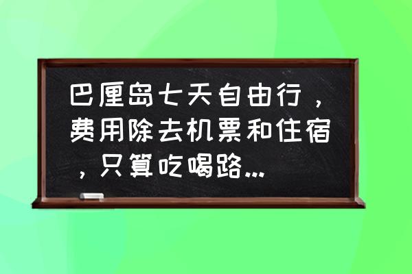 巴厘岛三日游攻略自由行 巴厘岛七天自由行，费用除去机票和住宿，只算吃喝路费的话，不大鱼大肉大概需要多少钱啊？