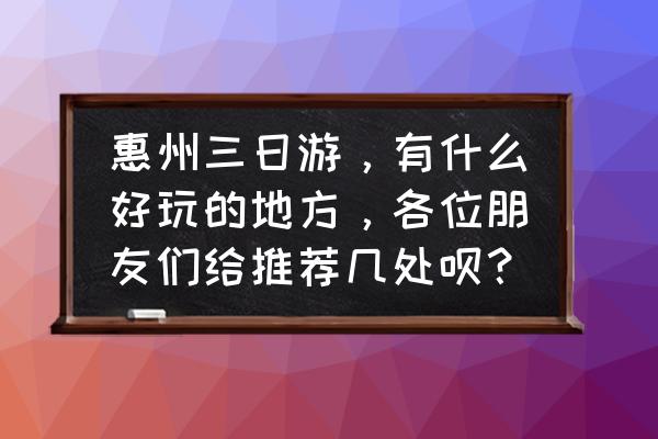 惠州旅游最佳时间表 惠州三日游，有什么好玩的地方，各位朋友们给推荐几处呗？