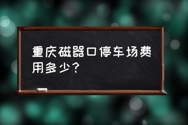 重庆磁器口后街旅游攻略 重庆磁器口停车场费用多少？